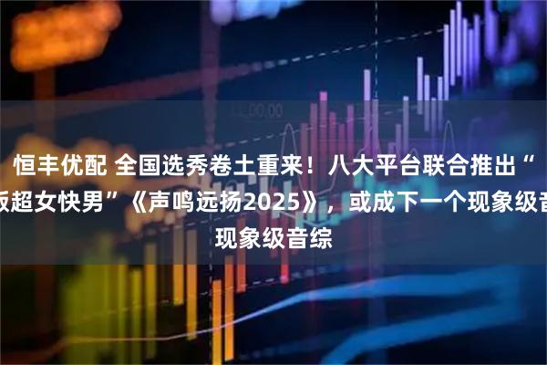 恒丰优配 全国选秀卷土重来！八大平台联合推出“翻版超女快男”《声鸣远扬2025》，或成下一个现象级音综
