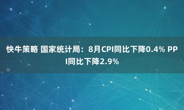 快牛策略 国家统计局：8月CPI同比下降0.4% PPI同比下降2.9%