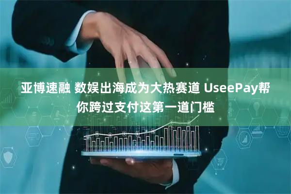 亚博速融 数娱出海成为大热赛道 UseePay帮你跨过支付这第一道门槛
