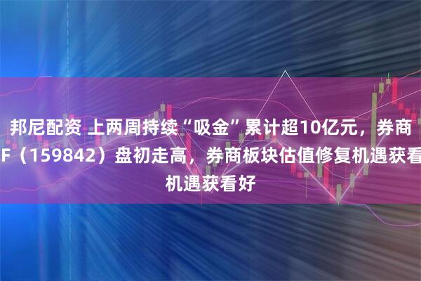 邦尼配资 上两周持续“吸金”累计超10亿元，券商ETF（159842）盘初走高，券商板块估值修复机遇获看好