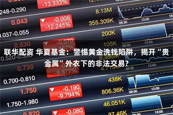 联华配资 华夏基金：警惕黄金洗钱陷阱，揭开“贵金属”外衣下的非法交易?