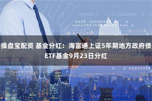 操盘宝配资 基金分红：海富通上证5年期地方政府债ETF基金9月23日分红