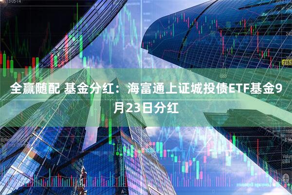 全赢随配 基金分红：海富通上证城投债ETF基金9月23日分红
