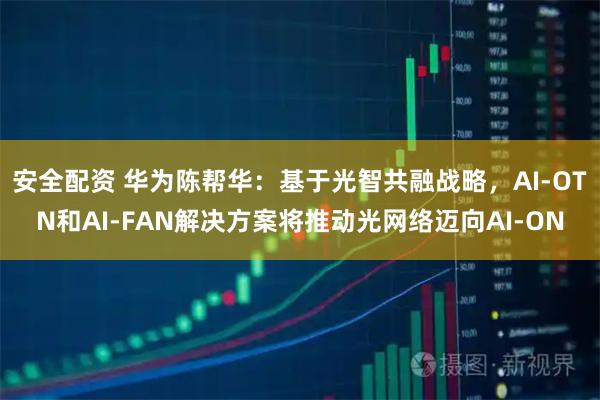 安全配资 华为陈帮华：基于光智共融战略，AI-OTN和AI-FAN解决方案将推动光网络迈向AI-ON