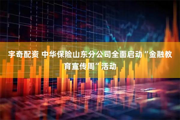 宇奇配资 中华保险山东分公司全面启动“金融教育宣传周”活动