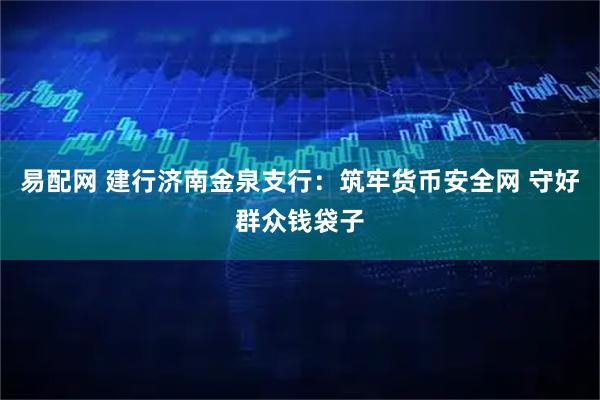 易配网 建行济南金泉支行：筑牢货币安全网 守好群众钱袋子