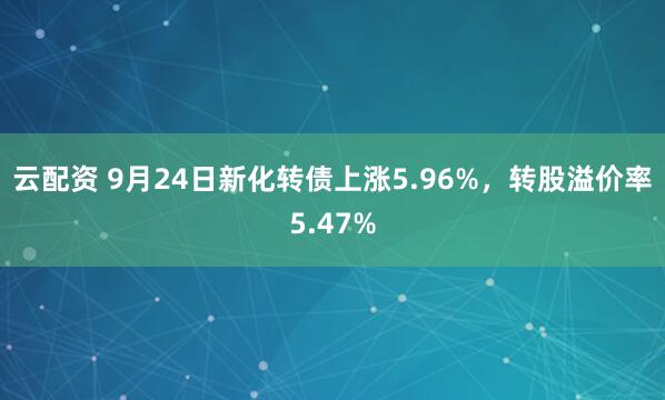 云配资 9月24日新化转债上涨5.96%，转股溢价率5.47%