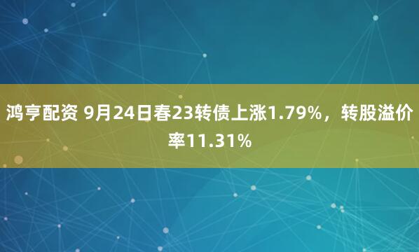 鸿亨配资 9月24日春23转债上涨1.79%，转股溢价率11.31%