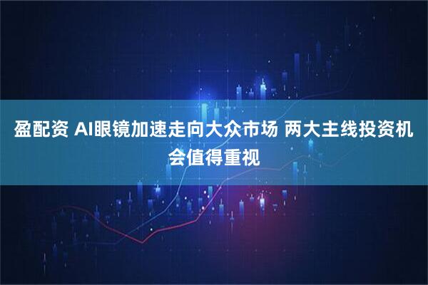 盈配资 AI眼镜加速走向大众市场 两大主线投资机会值得重视