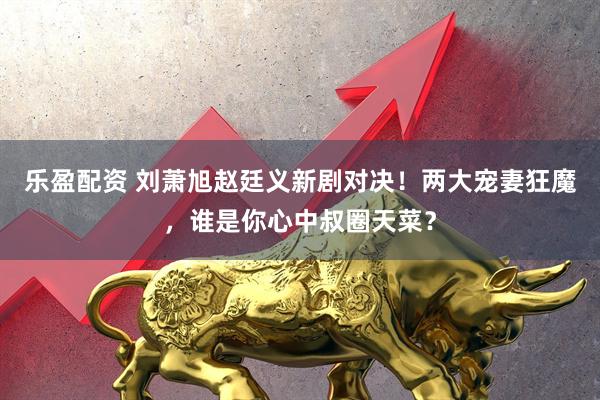 乐盈配资 刘萧旭赵廷义新剧对决！两大宠妻狂魔，谁是你心中叔圈天菜？