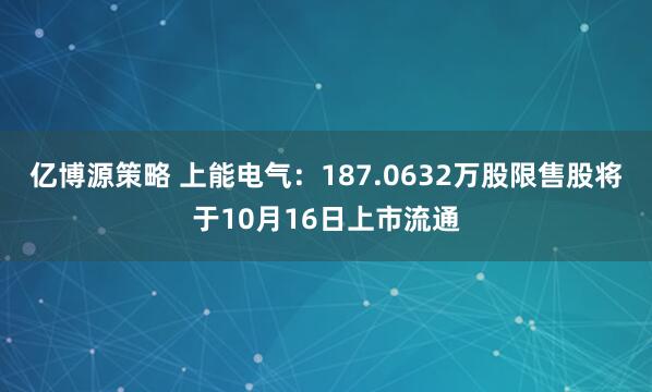 亿博源策略 上能电气：187.0632万股限售股将于10月16日上市流通
