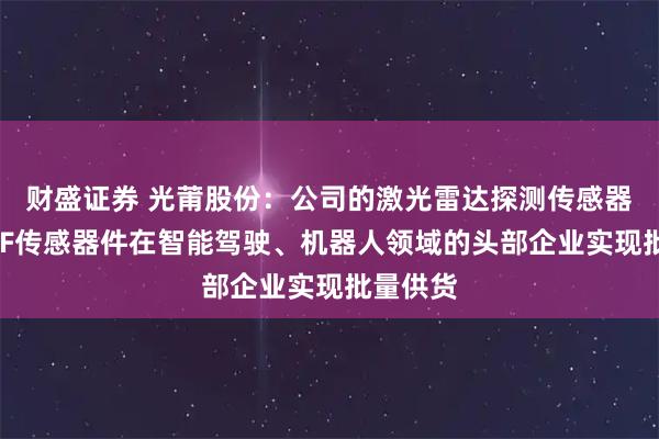 财盛证券 光莆股份：公司的激光雷达探测传感器件及TOF传感器件在智能驾驶、机器人领域的头部企业实现批量供货