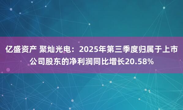 亿盛资产 聚灿光电：2025年第三季度归属于上市公司股东的净利润同比增长20.58%