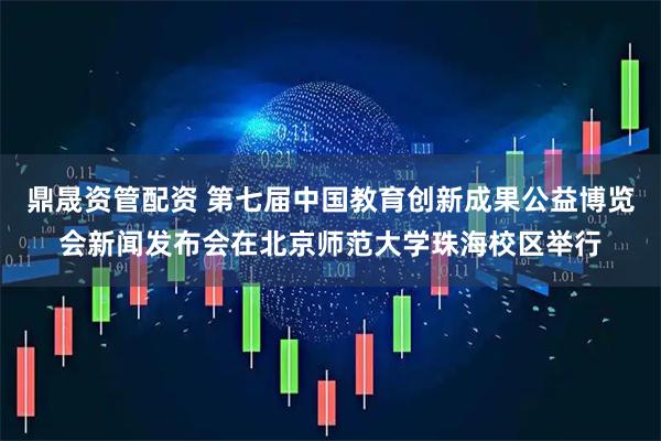 鼎晟资管配资 第七届中国教育创新成果公益博览会新闻发布会在北京师范大学珠海校区举行