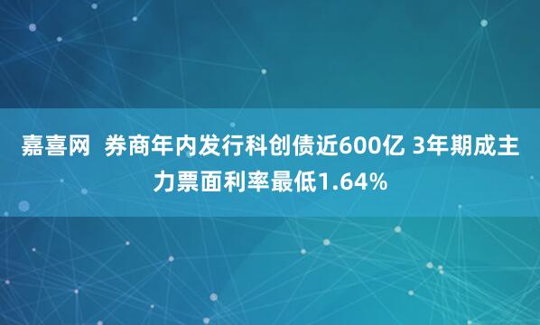 嘉喜网  券商年内发行科创债近600亿 3年期成主力票面利率最低1.64%