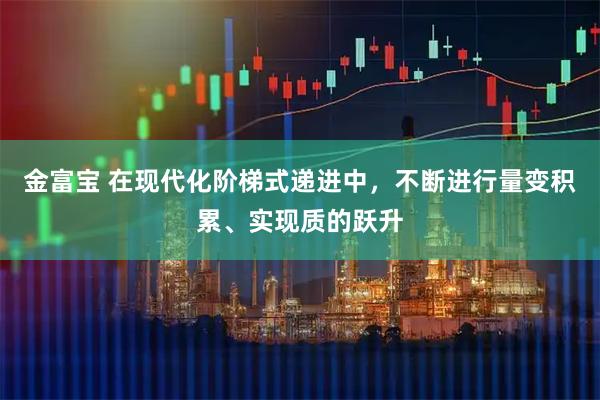 金富宝 在现代化阶梯式递进中，不断进行量变积累、实现质的跃升