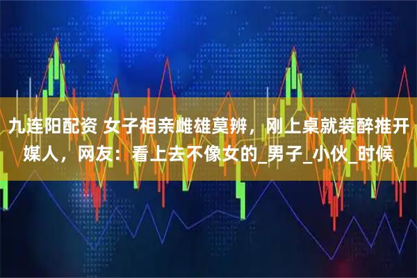 九连阳配资 女子相亲雌雄莫辨，刚上桌就装醉推开媒人，网友：看上去不像女的_男子_小伙_时候