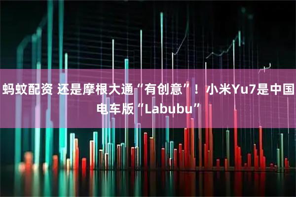 蚂蚊配资 还是摩根大通“有创意”！小米Yu7是中国电车版“Labubu”