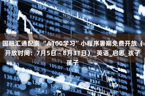 国融汇通配资 “A100学习”小程序暑期免费开放（开放时间：7月5日 - 8月31日）_英语_启思_孩子