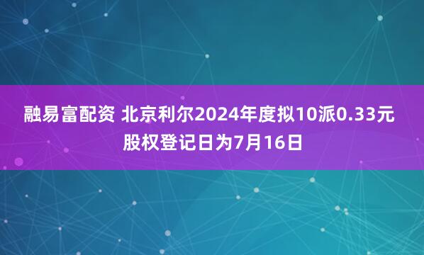 融易富配资 北京利尔2024年度拟10派0.33元 股权登记日为7月16日
