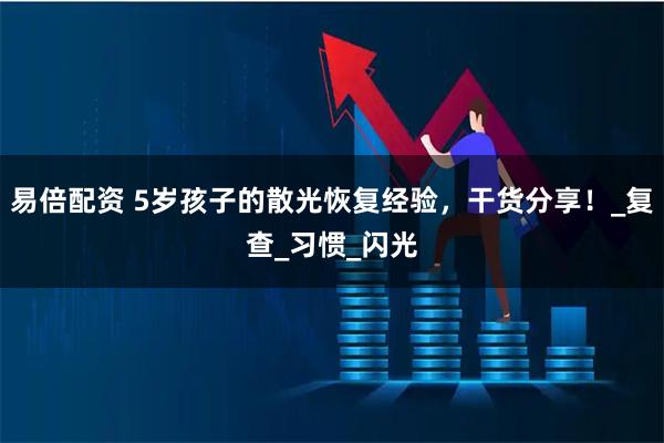 易倍配资 5岁孩子的散光恢复经验，干货分享！_复查_习惯_闪光