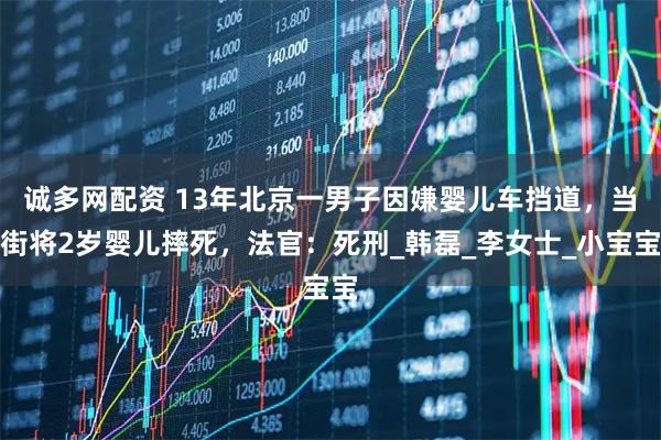 诚多网配资 13年北京一男子因嫌婴儿车挡道，当街将2岁婴儿摔死，法官：死刑_韩磊_李女士_小宝宝