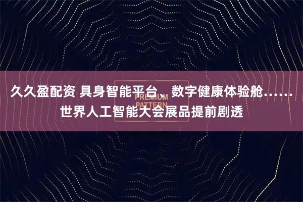 久久盈配资 具身智能平台、数字健康体验舱……世界人工智能大会展品提前剧透