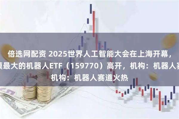 倍选网配资 2025世界人工智能大会在上海开幕,深市规模最大的机器人ETF(159770)高开,机构:机器人赛道火热