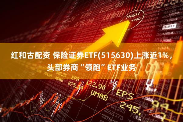 红和古配资 保险证券ETF(515630)上涨近1%，头部券商“领跑”ETF业务