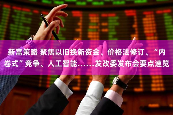 新富策略 聚焦以旧换新资金、价格法修订、“内卷式”竞争、人工智能……发改委发布会要点速览