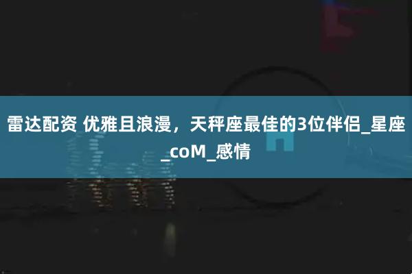 雷达配资 优雅且浪漫，天秤座最佳的3位伴侣_星座_coM_感情