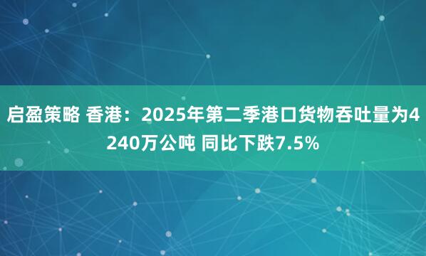 启盈策略 香港：2025年第二季港口货物吞吐量为4240万公吨 同比下跌7.5%