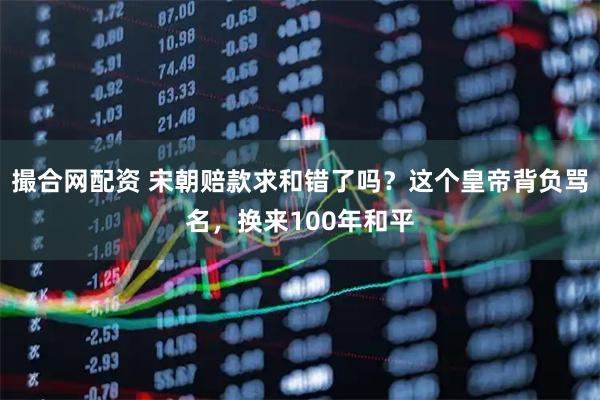 撮合网配资 宋朝赔款求和错了吗？这个皇帝背负骂名，换来100年和平