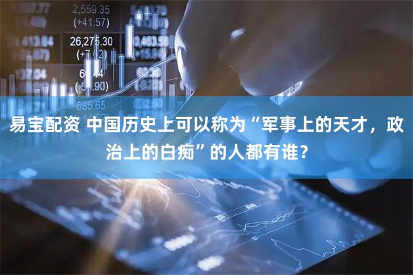 易宝配资 中国历史上可以称为“军事上的天才，政治上的白痴”的人都有谁？
