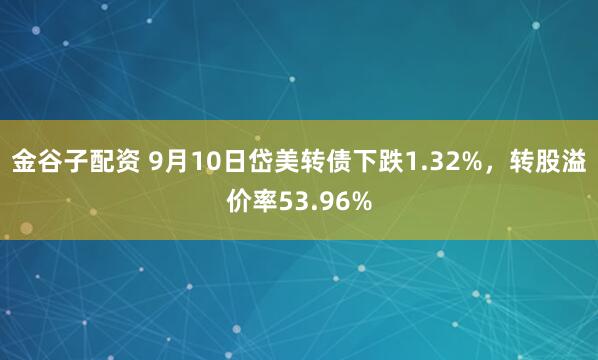 金谷子配资 9月10日岱美转债下跌1.32%，转股溢价率53.96%