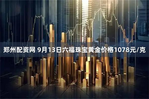 郑州配资网 9月13日六福珠宝黄金价格1078元/克