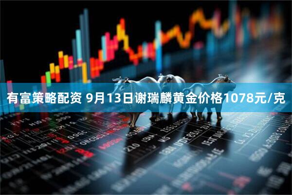 有富策略配资 9月13日谢瑞麟黄金价格1078元/克