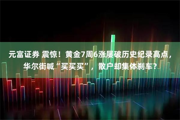 元富证券 震惊！黄金7周6涨屡破历史纪录高点，华尔街喊“买买买”，散户却集体刹车？