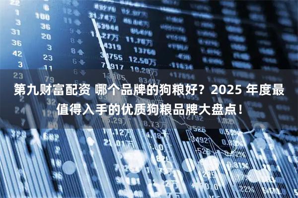 第九财富配资 哪个品牌的狗粮好？2025 年度最值得入手的优质狗粮品牌大盘点！