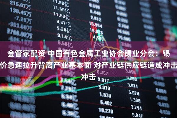 金管家配资 中国有色金属工业协会锡业分会：锡价急速拉升背离产业基本面 对产业链供应链造成冲击