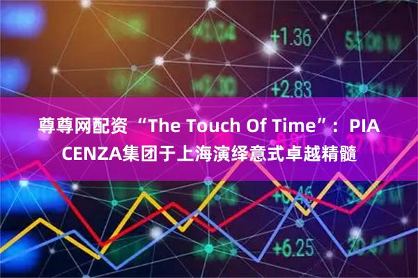 尊尊网配资 “The Touch Of Time”：PIACENZA集团于上海演绎意式卓越精髓