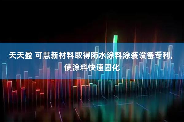 天天盈 可慧新材料取得防水涂料涂装设备专利, 使涂料快速固化