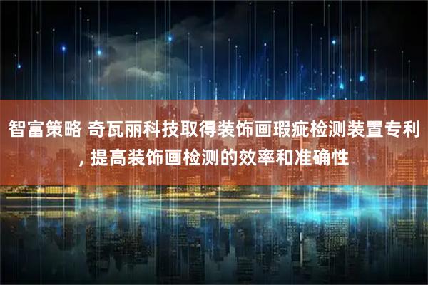 智富策略 奇瓦丽科技取得装饰画瑕疵检测装置专利, 提高装饰画检测的效率和准确性
