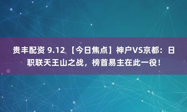 贵丰配资 9.12 【今日焦点】神户VS京都:日职联天王山之战,榜首易主在此一役!