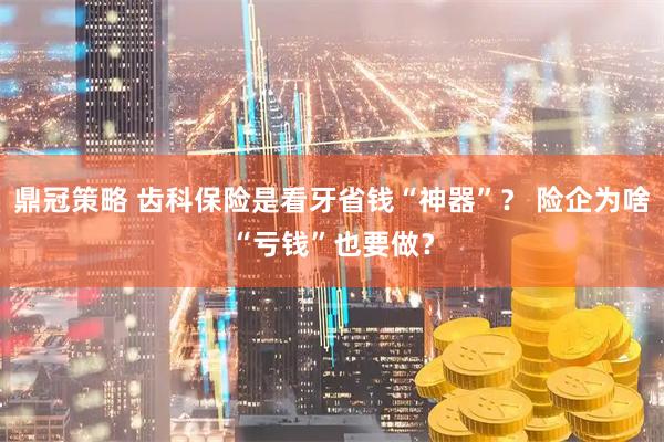 鼎冠策略 齿科保险是看牙省钱“神器”？ 险企为啥“亏钱”也要做？