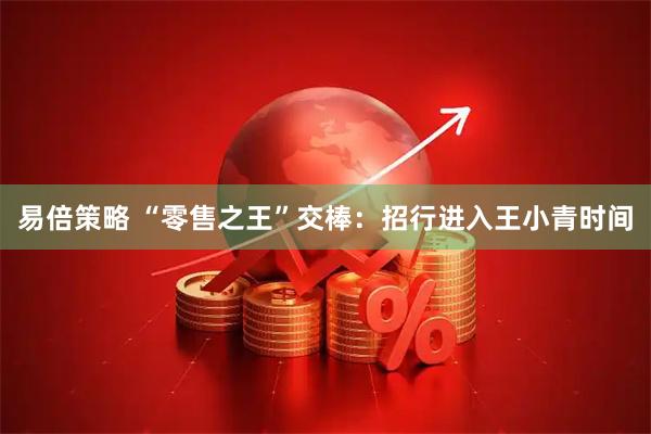 易倍策略 “零售之王”交棒:招行进入王小青时间