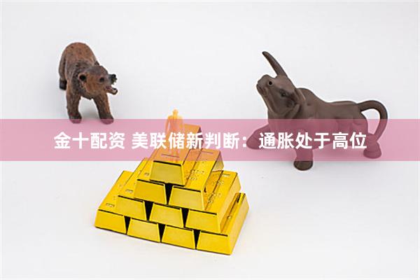 金十配资 美联储新判断:通胀处于高位