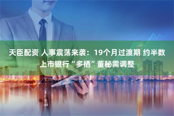天臣配资 人事震荡来袭：19个月过渡期 约半数上市银行“多栖”董秘需调整